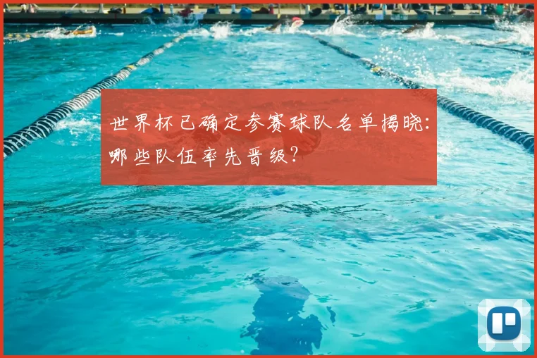 世界杯已确定参赛球队名单揭晓：哪些队伍率先晋级？