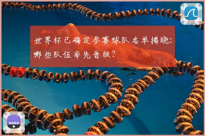 世界杯已确定参赛球队名单揭晓：哪些队伍率先晋级？