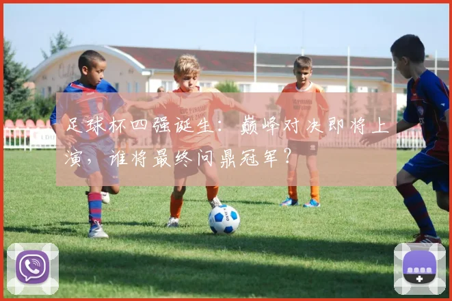 足球杯四强诞生：巅峰对决即将上演，谁将最终问鼎冠军？