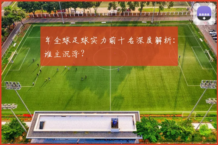 年全球足球实力前十名深度解析：谁主沉浮？