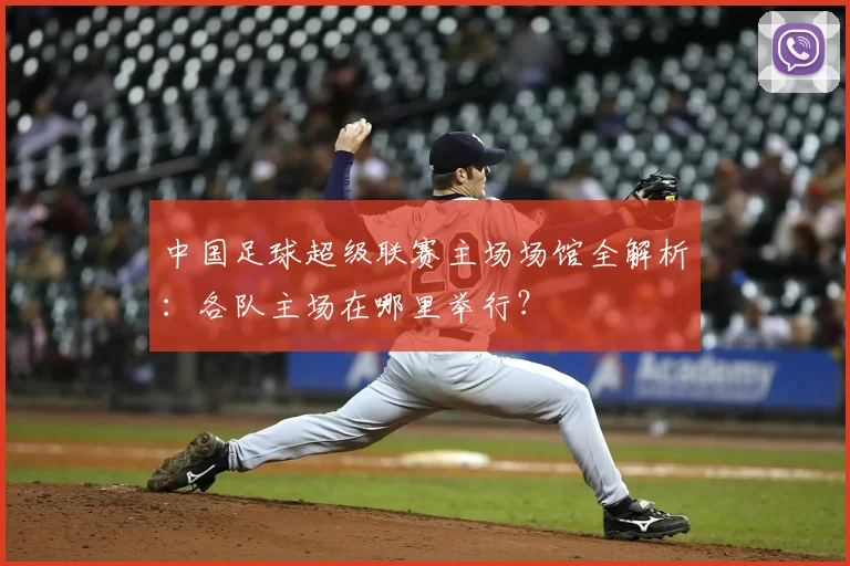 中国足球超级联赛主场场馆全解析：各队主场在哪里举行？