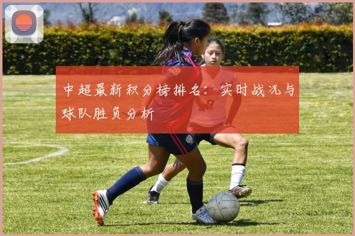 中超最新积分榜排名：实时战况与球队胜负分析