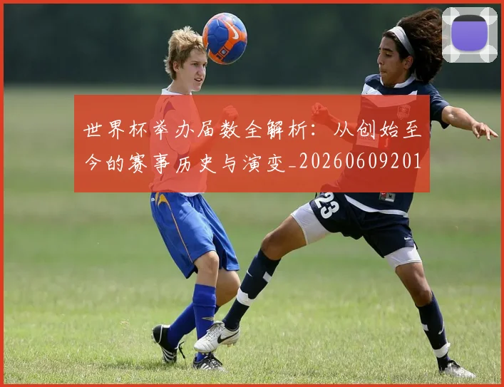 世界杯举办届数全解析：从创始至今的赛事历史与演变_20260609201254