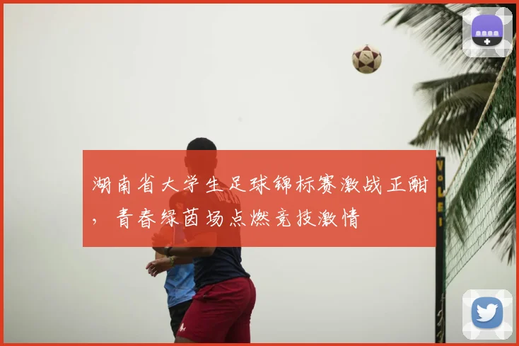 湖南省大学生足球锦标赛激战正酣，青春绿茵场点燃竞技激情