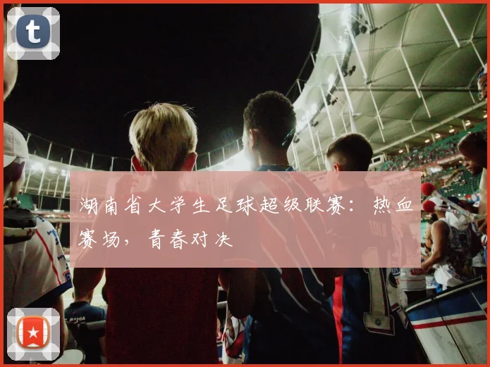 湖南省大学生足球超级联赛：热血赛场，青春对决