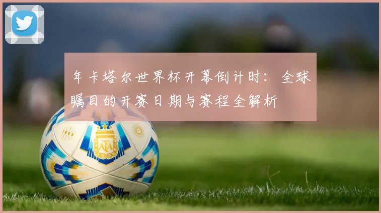 年卡塔尔世界杯开幕倒计时：全球瞩目的开赛日期与赛程全解析