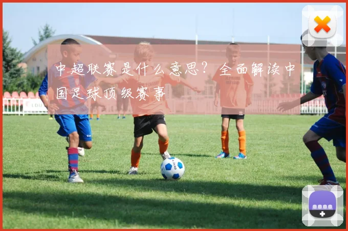 中超联赛是什么意思？全面解读中国足球顶级赛事