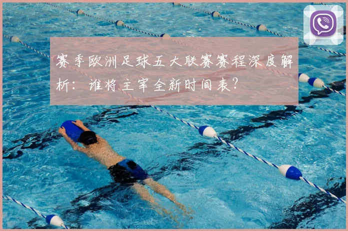 赛季欧洲足球五大联赛赛程深度解析：谁将主宰全新时间表？