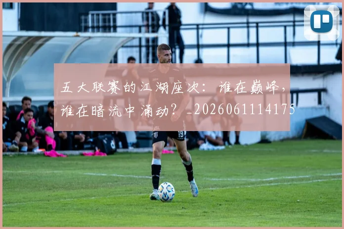 五大联赛的江湖座次：谁在巅峰，谁在暗流中涌动？_20260611141753