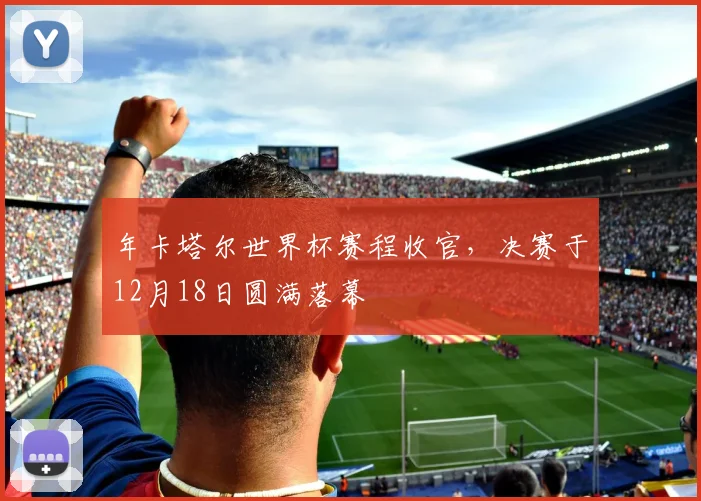 年卡塔尔世界杯赛程收官，决赛于12月18日圆满落幕