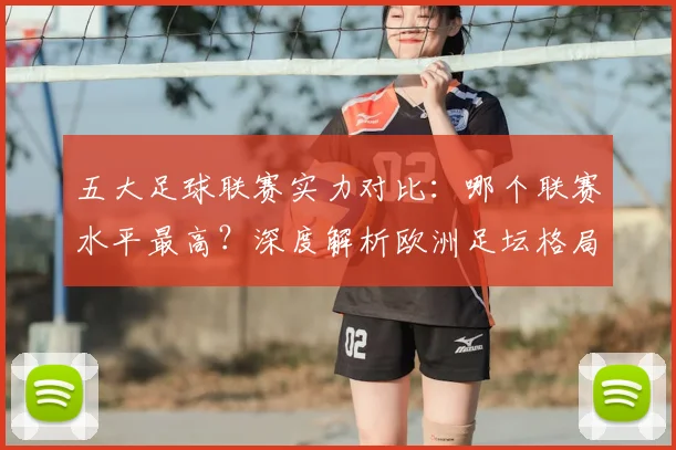 五大足球联赛实力对比：哪个联赛水平最高？深度解析欧洲足坛格局