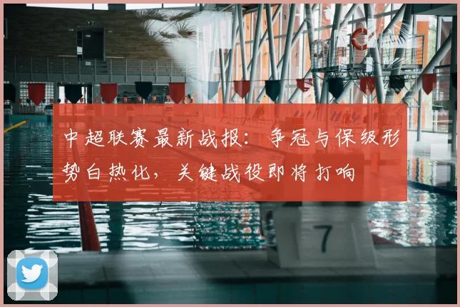中超联赛最新战报：争冠与保级形势白热化，关键战役即将打响