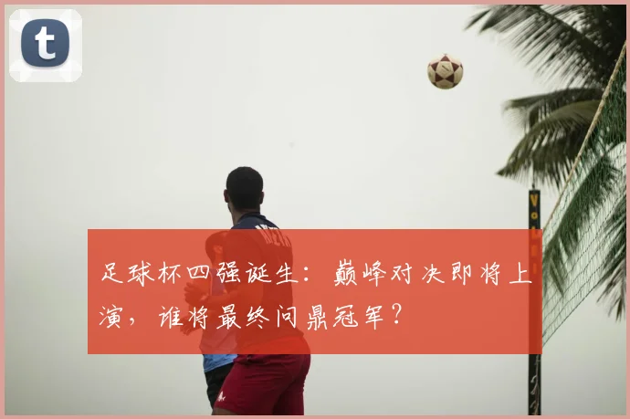 足球杯四强诞生：巅峰对决即将上演，谁将最终问鼎冠军？