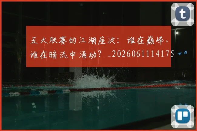 五大联赛的江湖座次：谁在巅峰，谁在暗流中涌动？_20260611141753