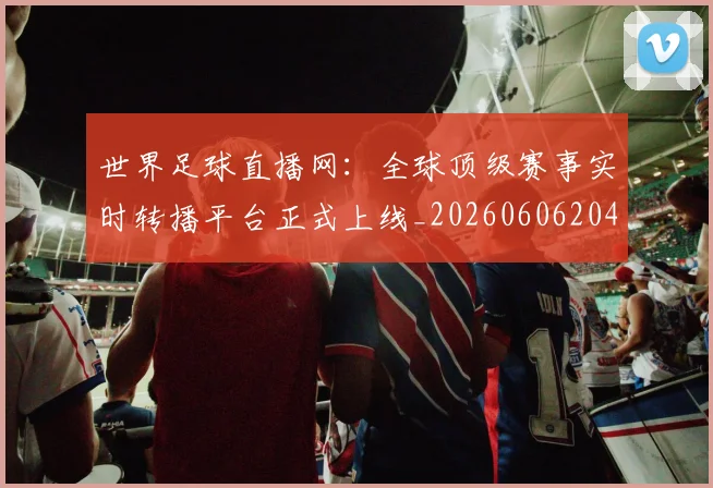 世界足球直播网：全球顶级赛事实时转播平台正式上线_20260606204801