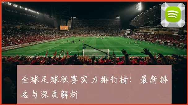 全球足球联赛实力排行榜：最新排名与深度解析