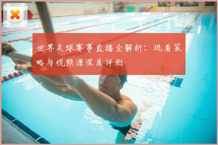 世界足球赛事直播全解析：观看策略与视频源深度评测