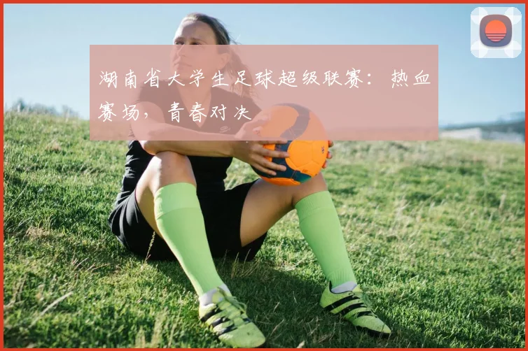 湖南省大学生足球超级联赛：热血赛场，青春对决