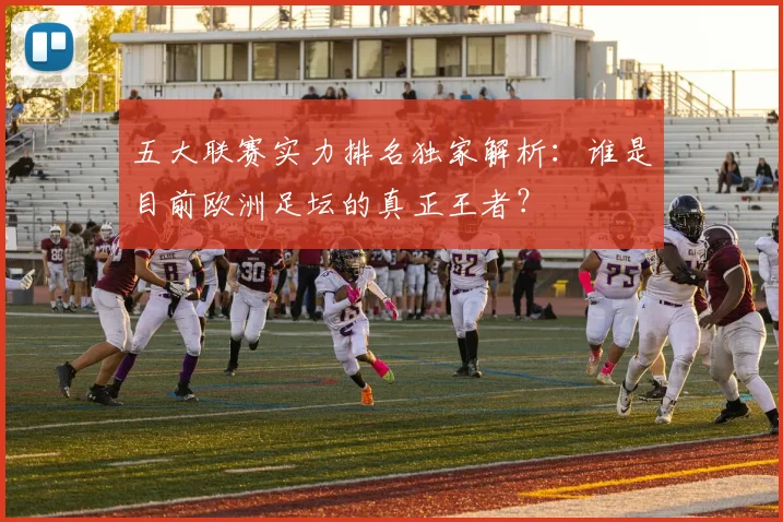 五大联赛实力排名独家解析：谁是目前欧洲足坛的真正王者？