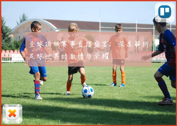 全球顶级赛事直播盛宴：深度解析足球世界的激情与荣耀