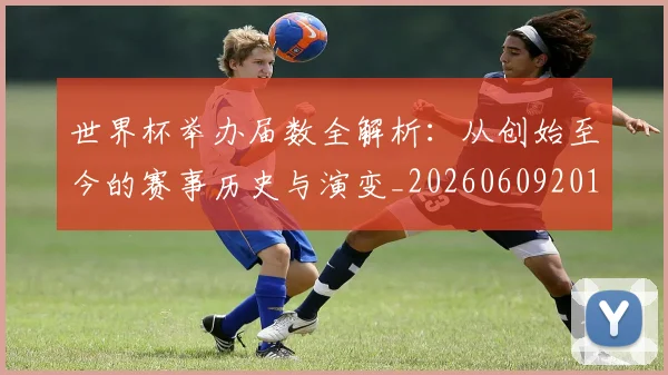 世界杯举办届数全解析：从创始至今的赛事历史与演变_20260609201254