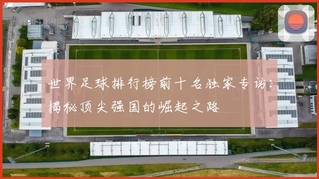世界足球排行榜前十名独家专访：揭秘顶尖强国的崛起之路